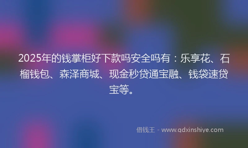 2025年的钱掌柜好下款吗安全吗有：乐享花、石榴钱包、森泽商城、现金秒贷通宝融、钱袋速贷宝等。