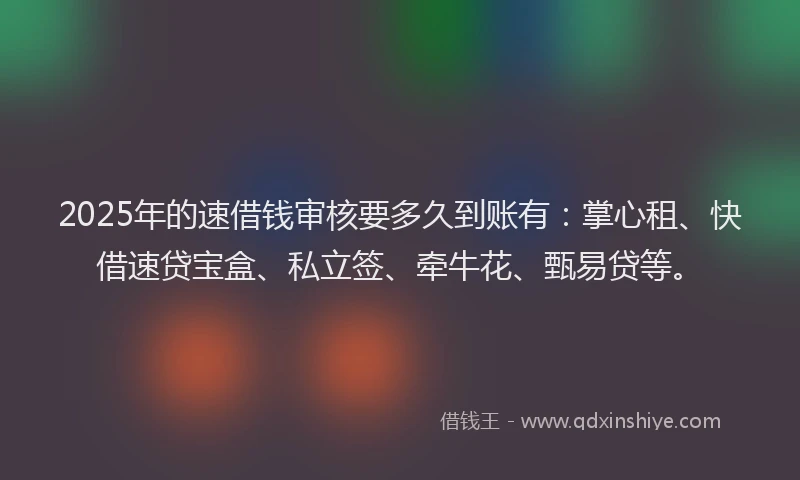 2025年的速借钱审核要多久到账有：掌心租、快借速贷宝盒、私立签、牵牛花、甄易贷等。