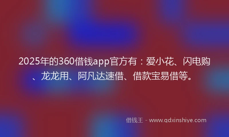 2025年的360借钱app官方有：爱小花、闪电购、龙龙用、阿凡达速借、借款宝易借等。