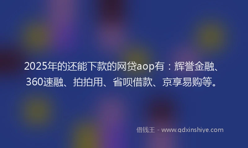 2025年的还能下款的网贷aop有：辉誉金融、360速融、拍拍用、省呗借款、京享易购等。
