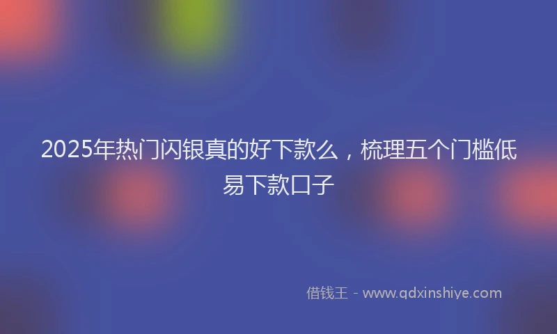 2025年热门闪银真的好下款么，梳理五个门槛低易下款口子