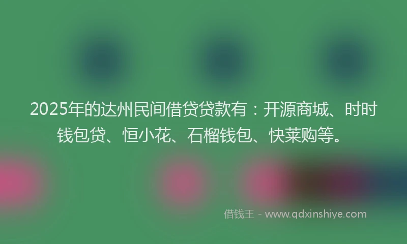 2025年的达州民间借贷贷款有：开源商城、时时钱包贷、恒小花、石榴钱包、快莱购等。