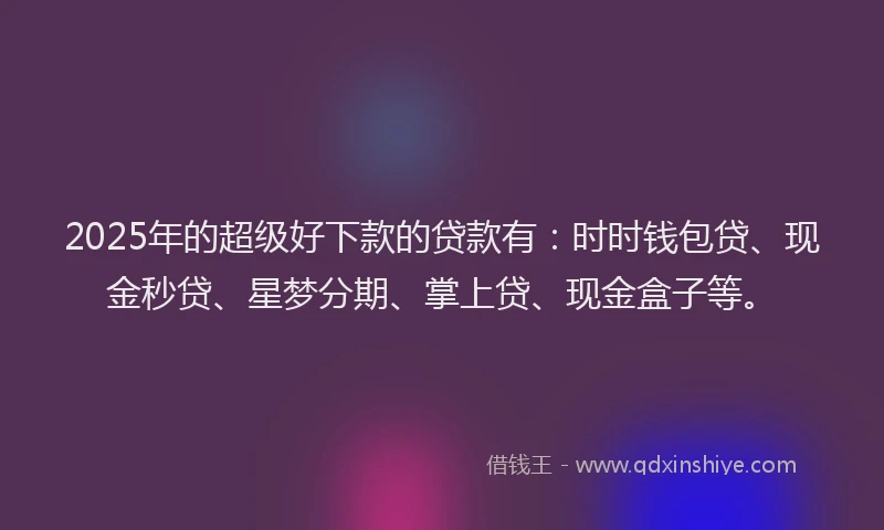 2025年的超级好下款的贷款有：时时钱包贷、现金秒贷、星梦分期、掌上贷、现金盒子等。