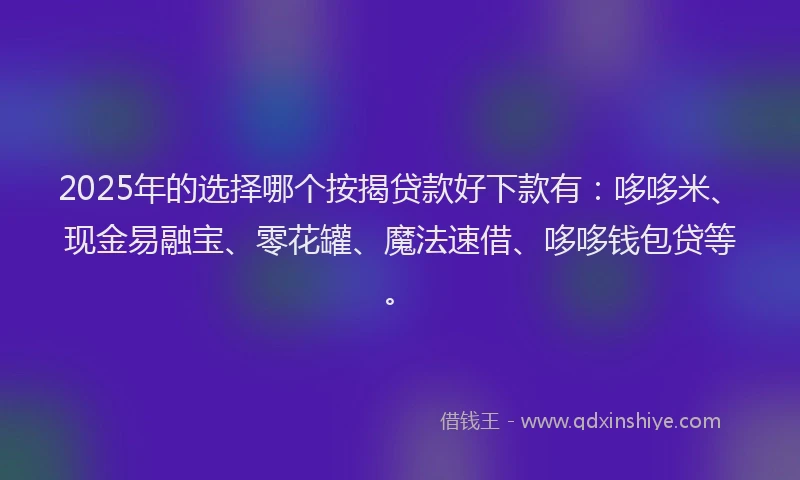 2025年的选择哪个按揭贷款好下款有：哆哆米、现金易融宝、零花罐、魔法速借、哆哆钱包贷等。