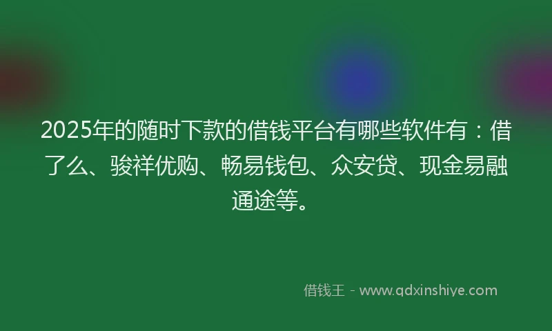 2025年的随时下款的借钱平台有哪些软件有：借了么、骏祥优购、畅易钱包、众安贷、现金易融通途等。