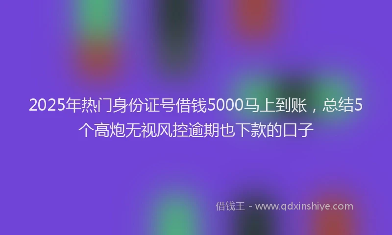2025年热门身份证号借钱5000马上到账，总结5个高炮无视风控逾期也下款的口子