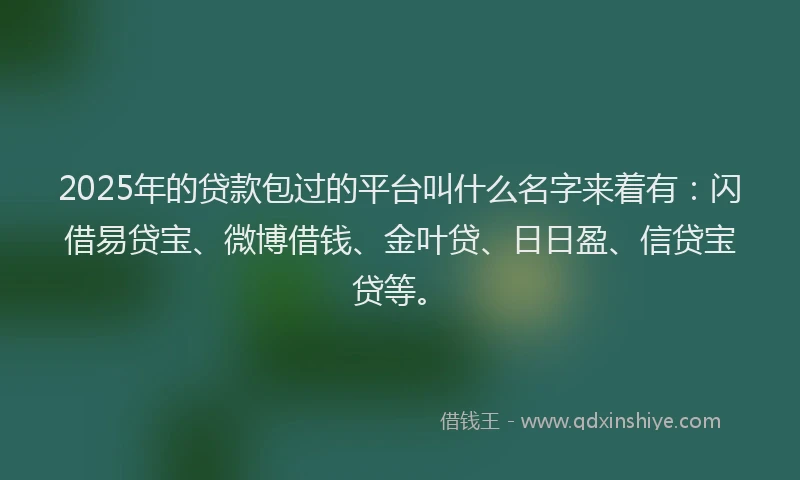2025年的贷款包过的平台叫什么名字来着有：闪借易贷宝、微博借钱、金叶贷、日日盈、信贷宝贷等。