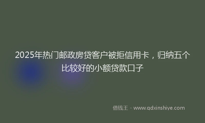 2025年热门邮政房贷客户被拒信用卡，归纳五个比较好的小额贷款口子