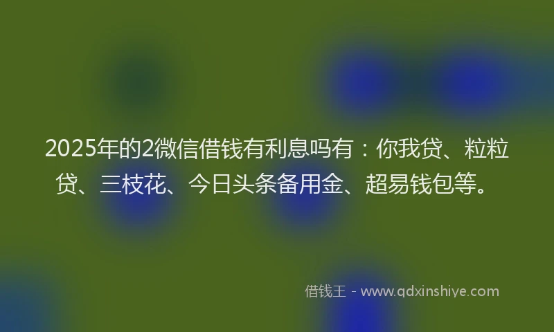 2025年的2微信借钱有利息吗有：你我贷、粒粒贷、三枝花、今日头条备用金、超易钱包等。