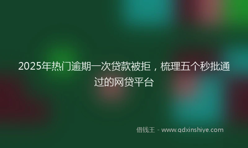 2025年热门逾期一次贷款被拒，梳理五个秒批通过的网贷平台