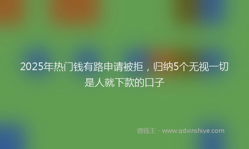 2025年热门钱有路申请被拒，归纳5个无视一切是人就下款的口子