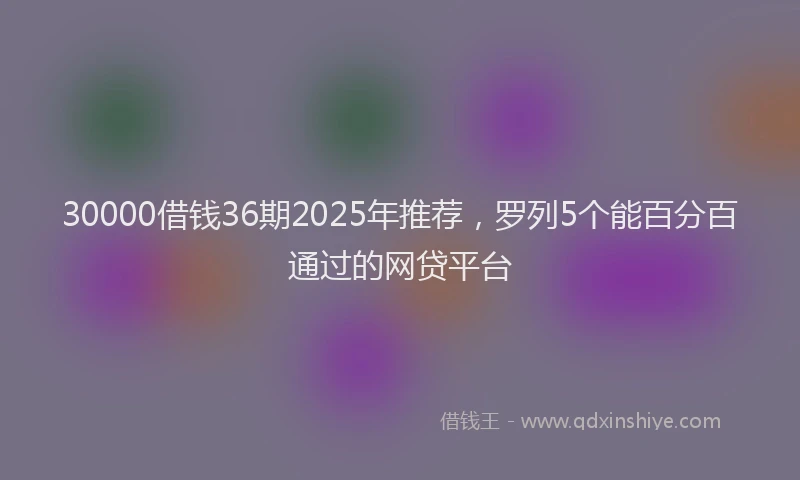 30000借钱36期2025年推荐，罗列5个能百分百通过的网贷平台