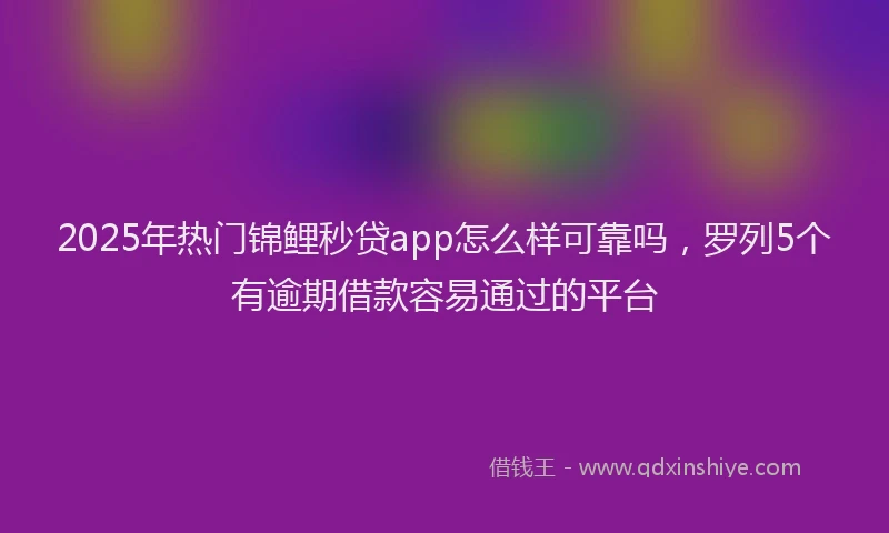 2025年热门锦鲤秒贷app怎么样可靠吗，罗列5个有逾期借款容易通过的平台