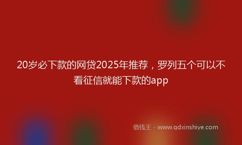 20岁必下款的网贷2025年推荐，罗列五个可以不看征信就能下款的app