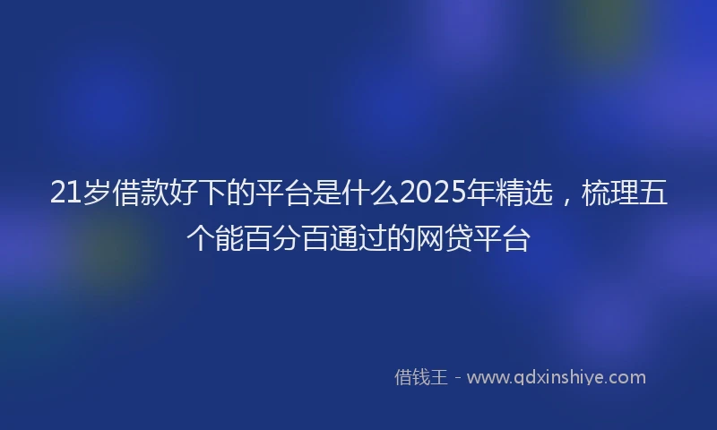21岁借款好下的平台是什么2025年精选，梳理五个能百分百通过的网贷平台