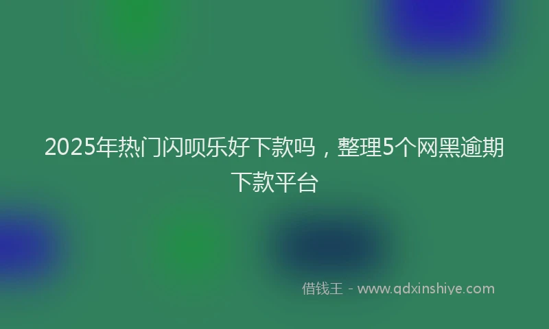 2025年热门闪呗乐好下款吗，整理5个网黑逾期下款平台