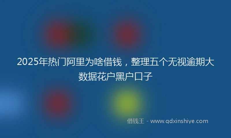 2025年热门阿里为啥借钱，整理五个无视逾期大数据花户黑户口子