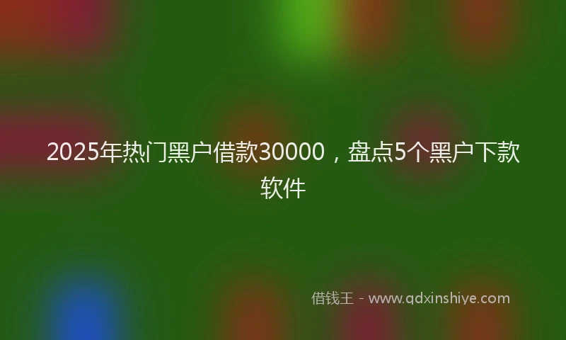 2025年热门黑户借款30000，盘点5个黑户下款软件