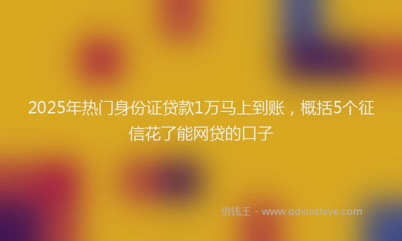 2025年热门身份证贷款1万马上到账，概括5个征信花了能网贷的口子