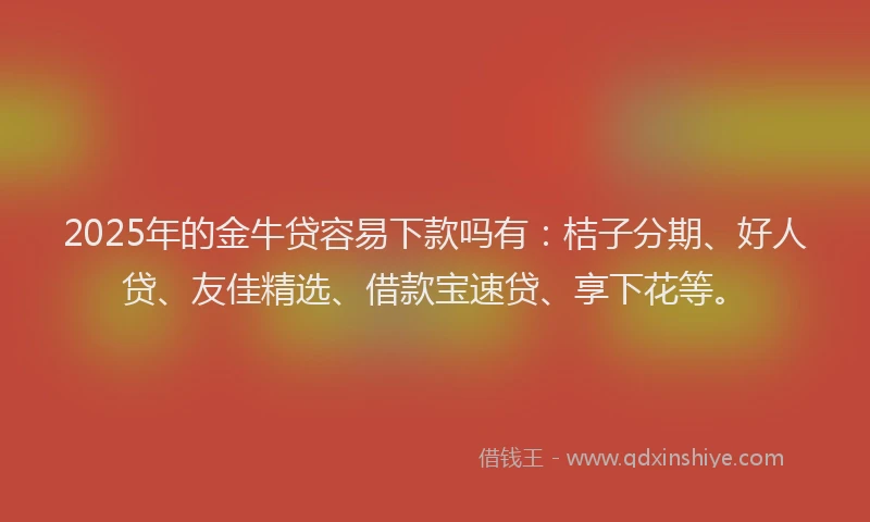 2025年的金牛贷容易下款吗有：桔子分期、好人贷、友佳精选、借款宝速贷、享下花等。