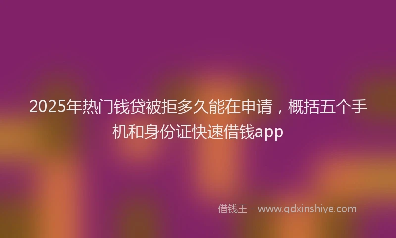 2025年热门钱贷被拒多久能在申请，概括五个手机和身份证快速借钱app