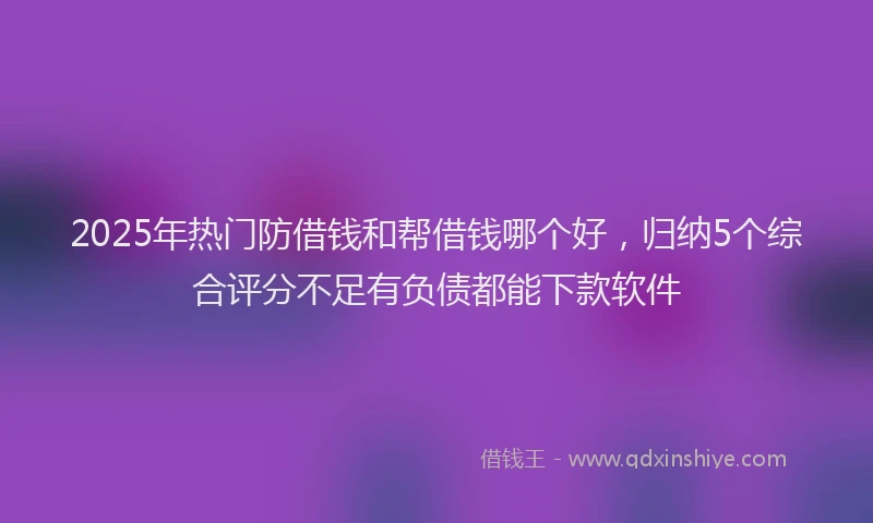 2025年热门防借钱和帮借钱哪个好，归纳5个综合评分不足有负债都能下款软件