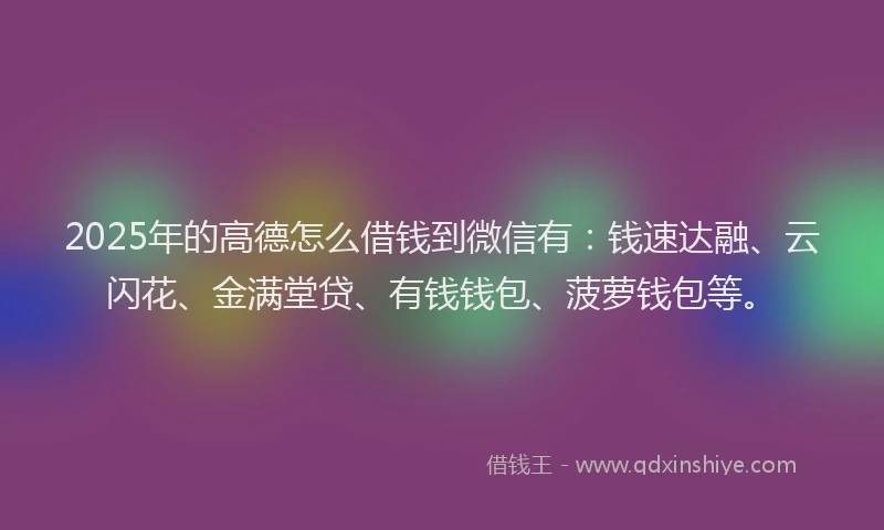 2025年的高德怎么借钱到微信有：钱速达融、云闪花、金满堂贷、有钱钱包、菠萝钱包等。
