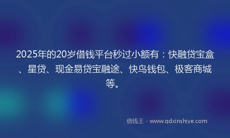 2025年的20岁借钱平台秒过小额有：快融贷宝盒、星贷、现金易贷宝融途、快鸟钱包、极客商城等。