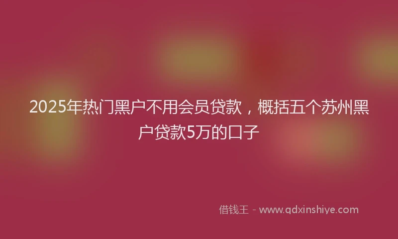 2025年热门黑户不用会员贷款，概括五个苏州黑户贷款5万的口子