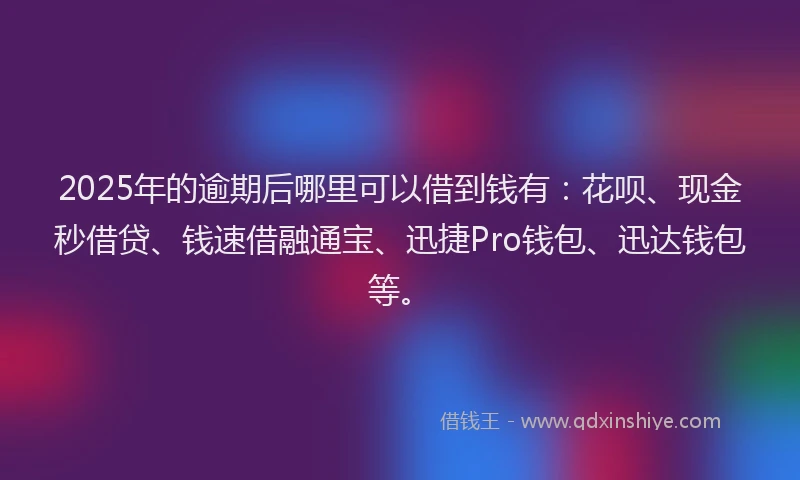 2025年的逾期后哪里可以借到钱有：花呗、现金秒借贷、钱速借融通宝、迅捷Pro钱包、迅达钱包等。
