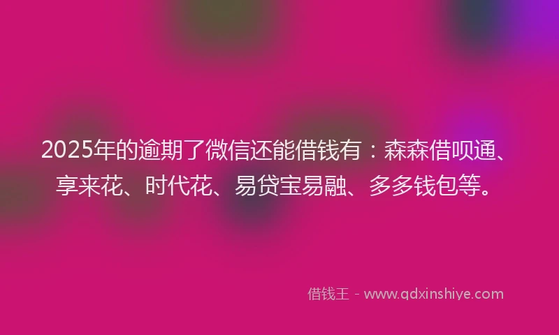 2025年的逾期了微信还能借钱有：森森借呗通、享来花、时代花、易贷宝易融、多多钱包等。