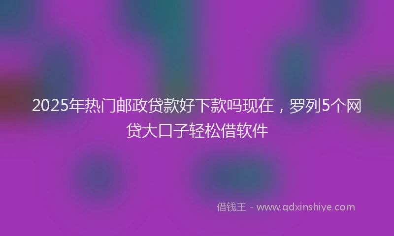 2025年热门邮政贷款好下款吗现在，罗列5个网贷大口子轻松借软件