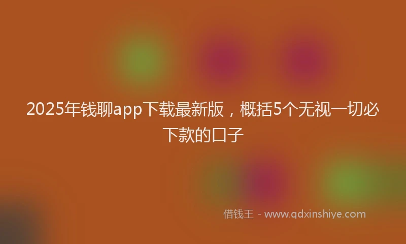 2025年钱聊app下载最新版，概括5个无视一切必下款的口子