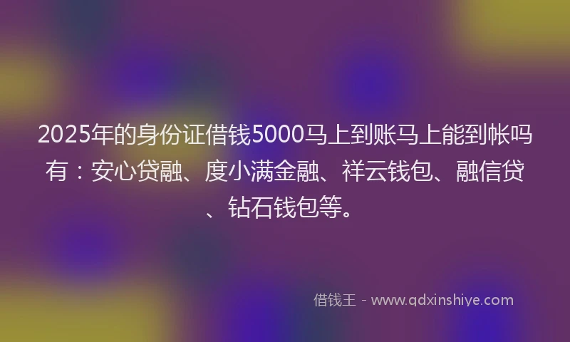 2025年的身份证借钱5000马上到账马上能到帐吗有：安心贷融、度小满金融、祥云钱包、融信贷、钻石钱包等。
