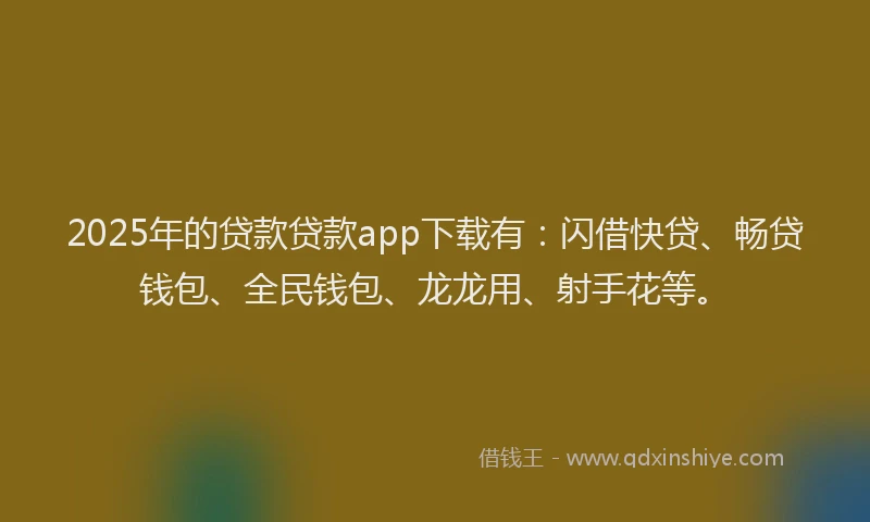 2025年的贷款贷款app下载有：闪借快贷、畅贷钱包、全民钱包、龙龙用、射手花等。