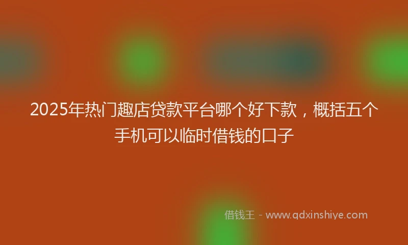 2025年热门趣店贷款平台哪个好下款，概括五个手机可以临时借钱的口子