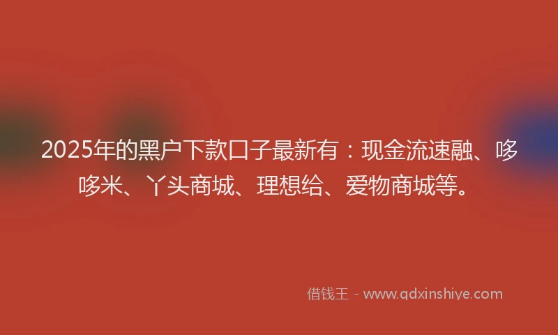 2025年的黑户下款口子最新有：现金流速融、哆哆米、丫头商城、理想给、爱物商城等。