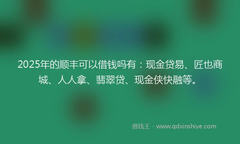 2025年的顺丰可以借钱吗有：现金贷易、匠也商城、人人拿、翡翠贷、现金侠快融等。