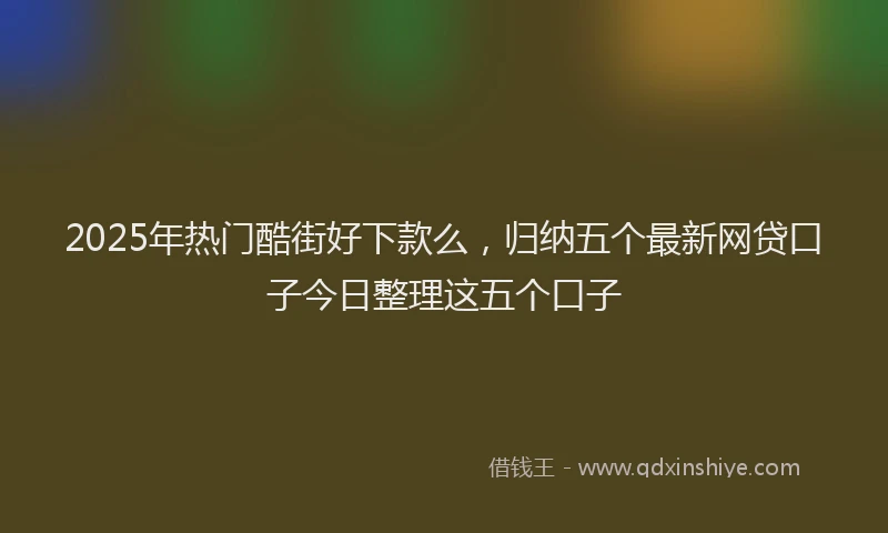 2025年热门酷街好下款么，归纳五个最新网贷口子今日整理这五个口子