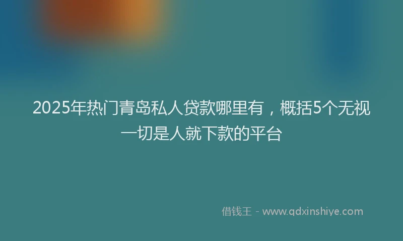 2025年热门青岛私人贷款哪里有，概括5个无视一切是人就下款的平台