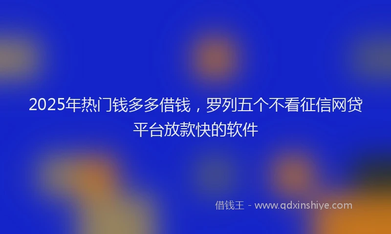 2025年热门钱多多借钱，罗列五个不看征信网贷平台放款快的软件