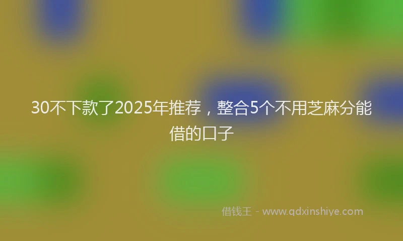 30不下款了2025年推荐，整合5个不用芝麻分能借的口子