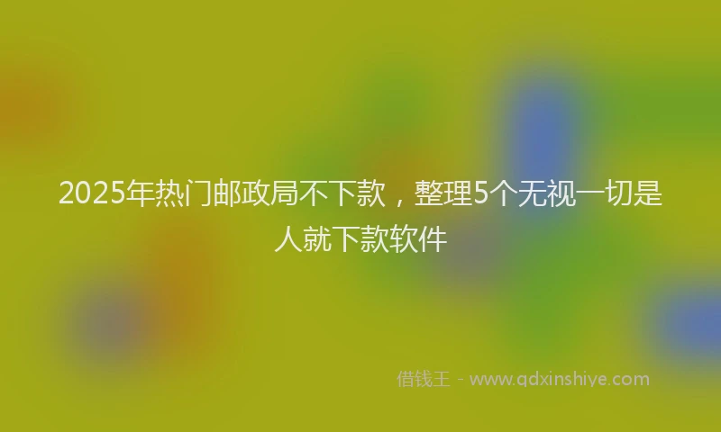 2025年热门邮政局不下款，整理5个无视一切是人就下款软件