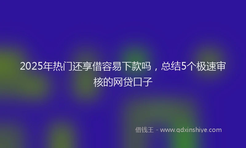 2025年热门还享借容易下款吗，总结5个极速审核的网贷口子
