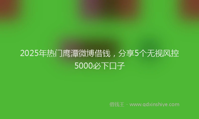 2025年热门鹰潭微博借钱，分享5个无视风控5000必下口子