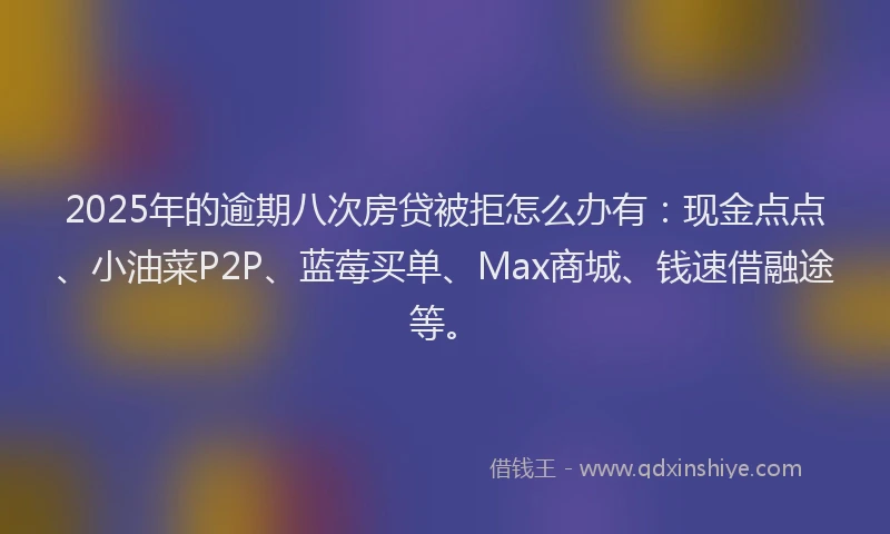 2025年的逾期八次房贷被拒怎么办有：现金点点、小油菜P2P、蓝莓买单、Max商城、钱速借融途等。