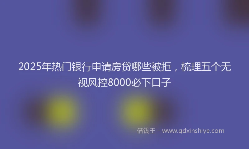 2025年热门银行申请房贷哪些被拒，梳理五个无视风控8000必下口子