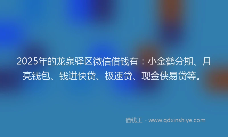 2025年的龙泉驿区微信借钱有：小金鹤分期、月亮钱包、钱进快贷、极速贷、现金侠易贷等。