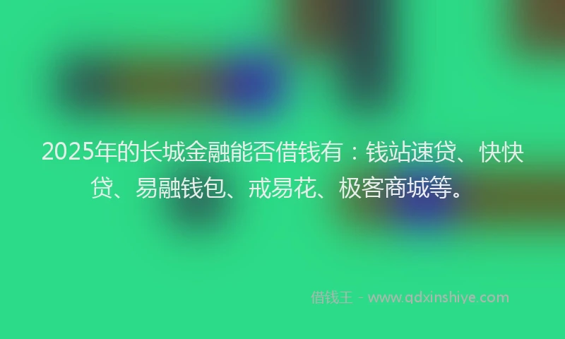 2025年的长城金融能否借钱有：钱站速贷、快快贷、易融钱包、戒易花、极客商城等。
