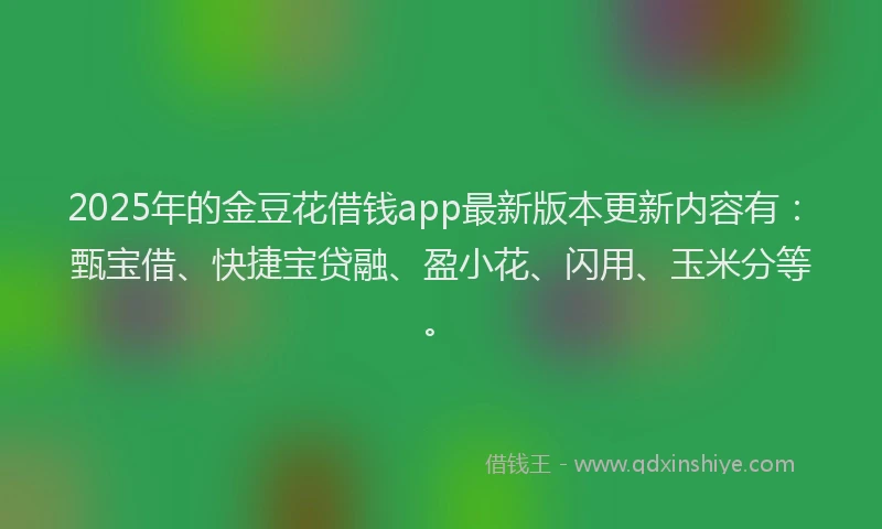 2025年的金豆花借钱app最新版本更新内容有：甄宝借、快捷宝贷融、盈小花、闪用、玉米分等。